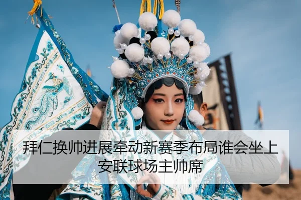 拜仁换帅进展牵动新赛季布局谁会坐上安联球场主帅席