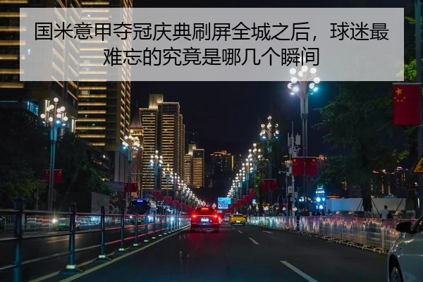 国米意甲夺冠庆典刷屏全城之后，球迷最难忘的究竟是哪几个瞬间